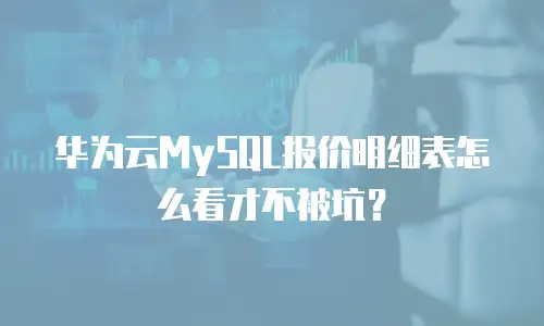 华为云MySQL报价明细表怎么看才不被坑？