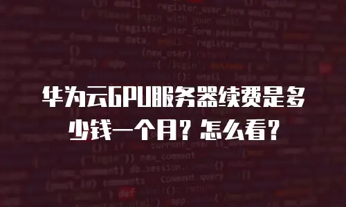 华为云GPU服务器续费是多少钱一个月？怎么看？