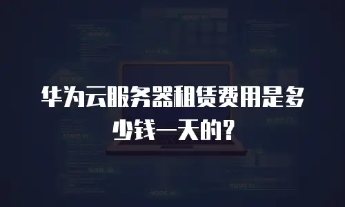 华为云服务器租赁费用是多少钱一天的？