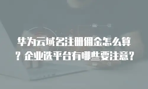 华为云域名注册佣金怎么算？企业选平台有哪些要注意？