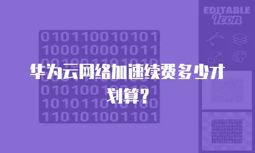华为云网络加速续费多少才划算？