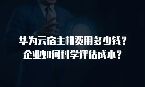 华为云宿主机费用多少钱？企业如何科学评估成本？