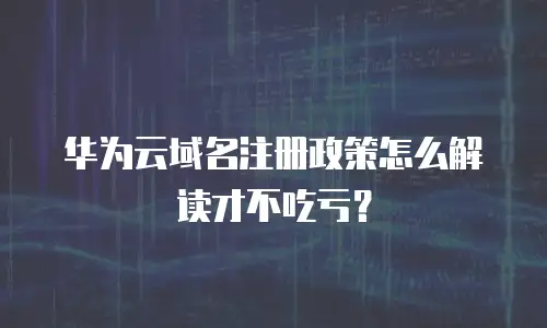华为云域名注册政策怎么解读才不吃亏？