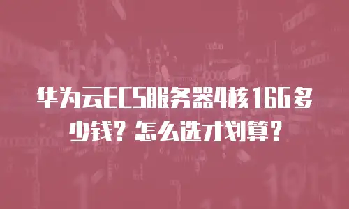 华为云ECS服务器4核16G多少钱？怎么选才划算？