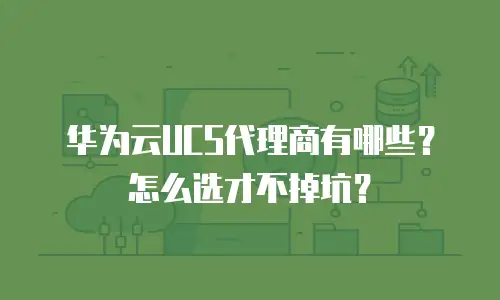 华为云UCS代理商有哪些？怎么选才不掉坑？