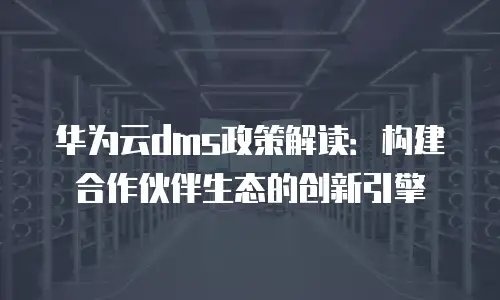 华为云dms政策解读：构建合作伙伴生态的创新引擎