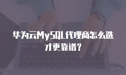 华为云MySQL代理商怎么选才更靠谱？