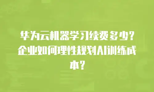 华为云机器学习续费多少？企业如何理性规划AI训练成本？