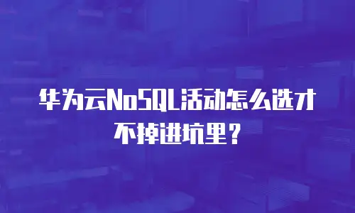 华为云NoSQL活动怎么选才不掉进坑里？