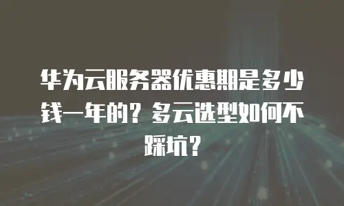 华为云服务器优惠期是多少钱一年的？多云选型如何不踩坑？