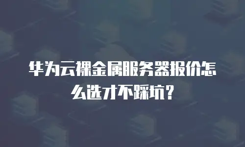 华为云裸金属服务器报价怎么选才不踩坑？