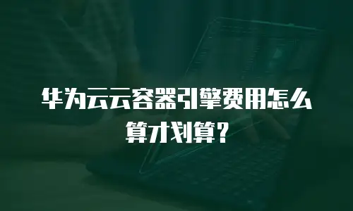 华为云云容器引擎费用怎么算才划算？