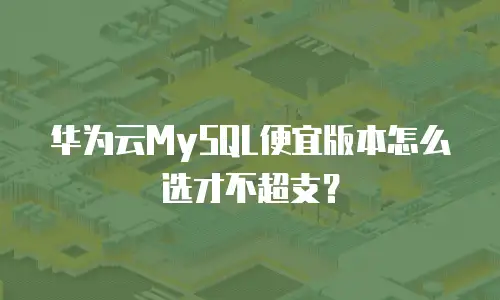 华为云MySQL便宜版本怎么选才不超支？