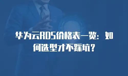 华为云RDS价格表一览：如何选型才不踩坑？