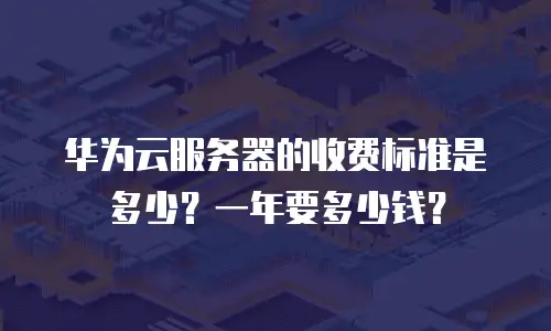 华为云服务器的收费标准是多少？一年要多少钱？