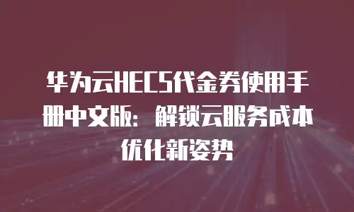 华为云HECS代金券使用手册中文版：解锁云服务成本优化新姿势