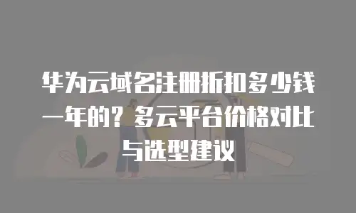 华为云域名注册折扣多少钱一年的？多云平台价格对比与选型建议