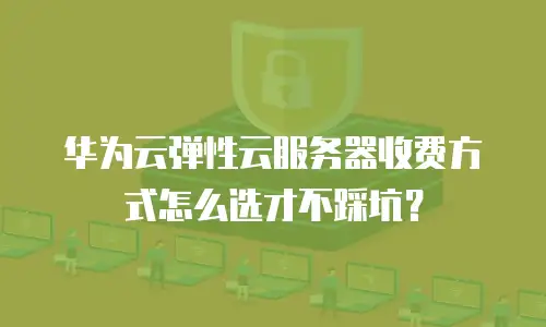 华为云弹性云服务器收费方式怎么选才不踩坑？