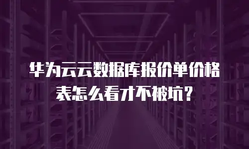 华为云云数据库报价单价格表怎么看才不被坑？