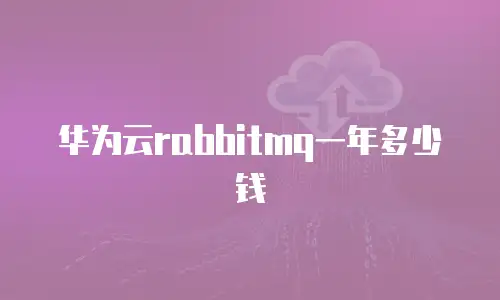 华为云rabbitmq一年多少钱