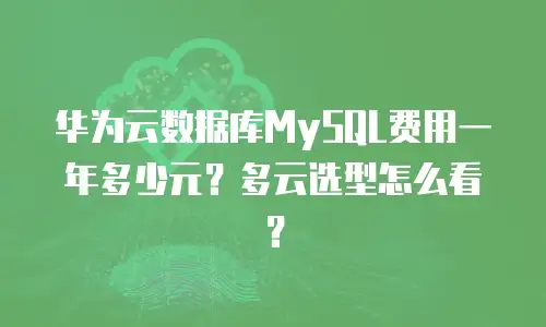 华为云数据库MySQL费用一年多少元？多云选型怎么看？