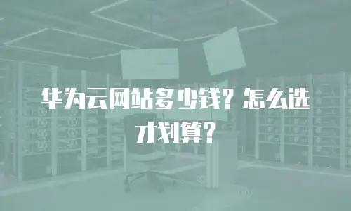 华为云网站多少钱？怎么选才划算？
