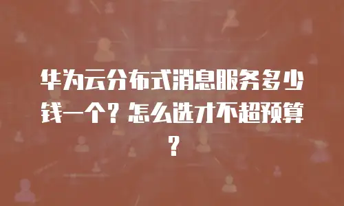 华为云分布式消息服务多少钱一个？怎么选才不超预算？