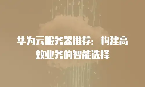 华为云服务器推荐：构建高效业务的智能选择
