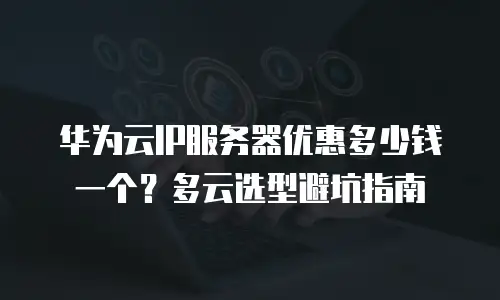 华为云IP服务器优惠多少钱一个？多云选型避坑指南