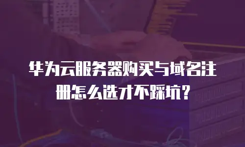华为云服务器购买与域名注册怎么选才不踩坑？