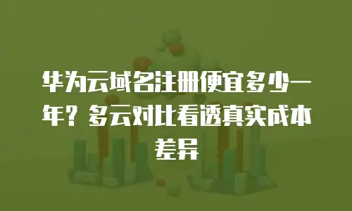 华为云域名注册便宜多少一年？多云对比看透真实成本差异