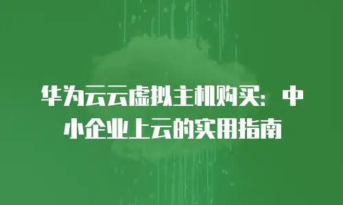 华为云云虚拟主机购买：中小企业上云的实用指南
