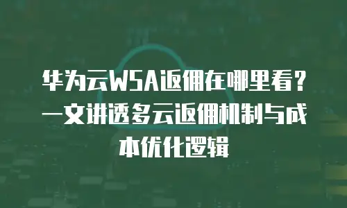 华为云WSA返佣在哪里看？一文讲透多云返佣机制与成本优化逻辑