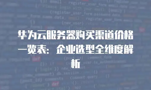 华为云服务器购买渠道价格一览表：企业选型全维度解析