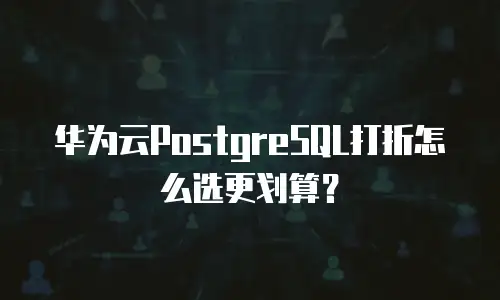 华为云PostgreSQL打折怎么选更划算？