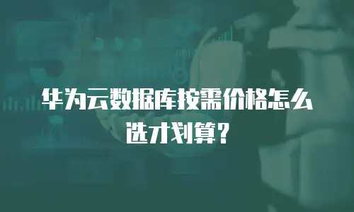 华为云数据库按需价格怎么选才划算？