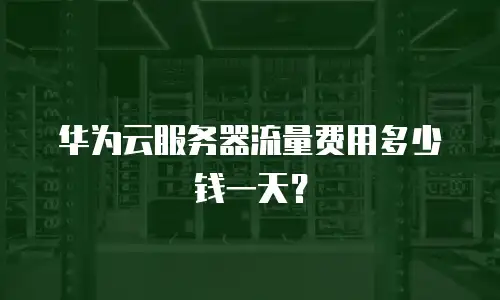 华为云服务器流量费用多少钱一天？