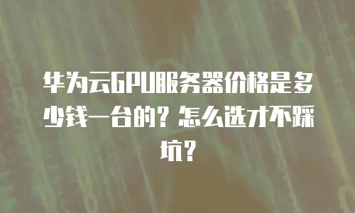 华为云GPU服务器价格是多少钱一台的？怎么选才不踩坑？