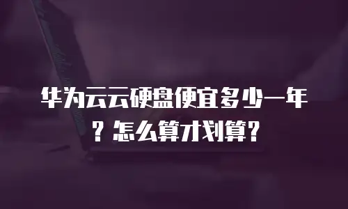 华为云云硬盘便宜多少一年？怎么算才划算？