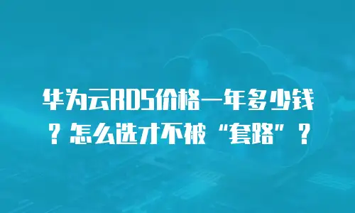 华为云RDS价格一年多少钱？怎么选才不被&ldquo;套路&rdquo;？