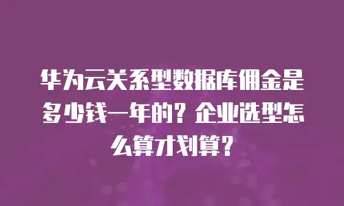 华为云关系型数据库佣金是多少钱一年的？企业选型怎么算才划算？
