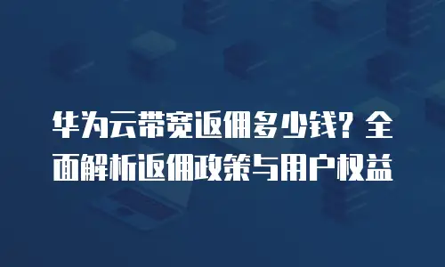 华为云带宽返佣多少钱？全面解析返佣政策与用户权益
