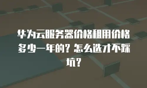 华为云服务器价格租用价格多少一年的？怎么选才不踩坑？