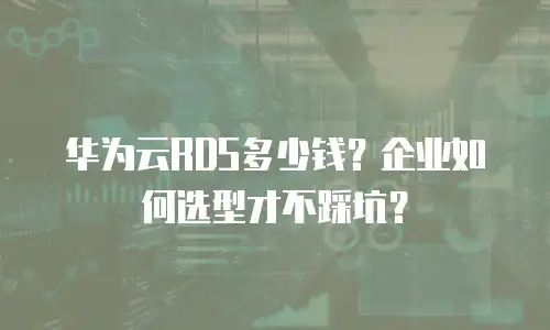 华为云RDS多少钱？企业如何选型才不踩坑？