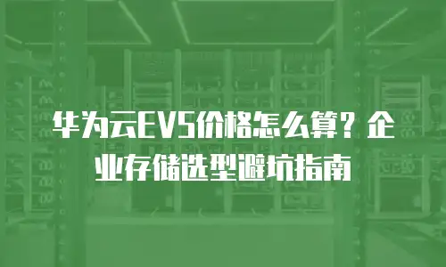 华为云EVS价格怎么算？企业存储选型避坑指南
