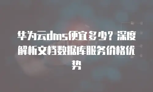 华为云dms便宜多少？深度解析文档数据库服务价格优势