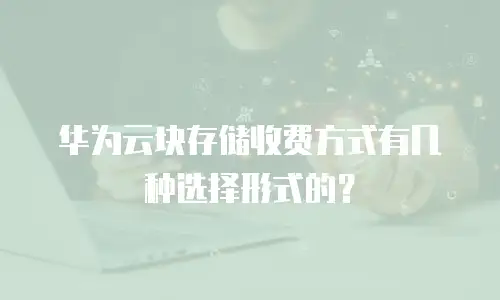 华为云块存储收费方式有几种选择形式的？