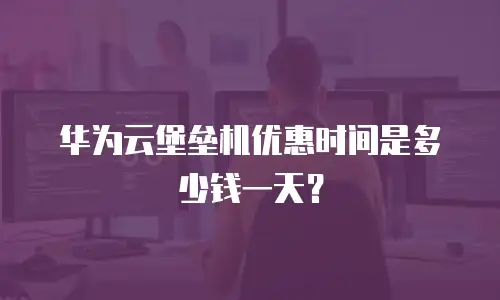 华为云堡垒机优惠时间是多少钱一天？