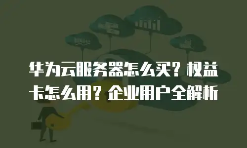 华为云服务器怎么买？权益卡怎么用？企业用户全解析