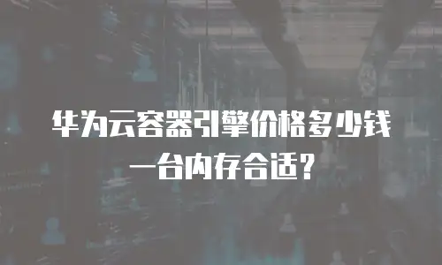 华为云容器引擎价格多少钱一台内存合适？
